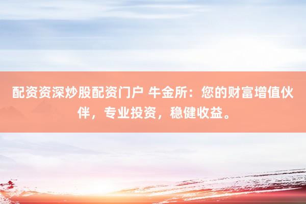 配资资深炒股配资门户 牛金所：您的财富增值伙伴，专业投资，稳健收益。