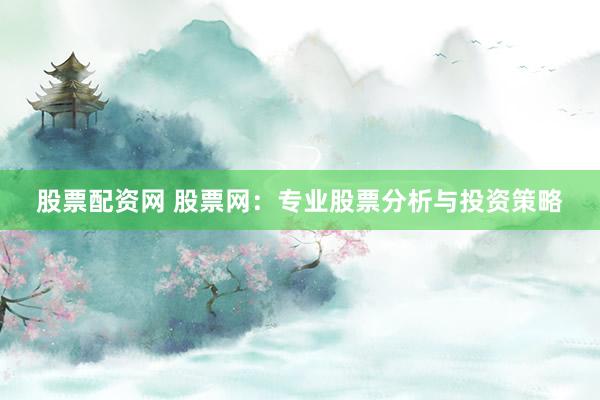 股票配资网 股票网：专业股票分析与投资策略