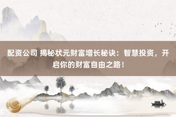 配资公司 揭秘状元财富增长秘诀:智慧投资,开启你的财富自由之路!