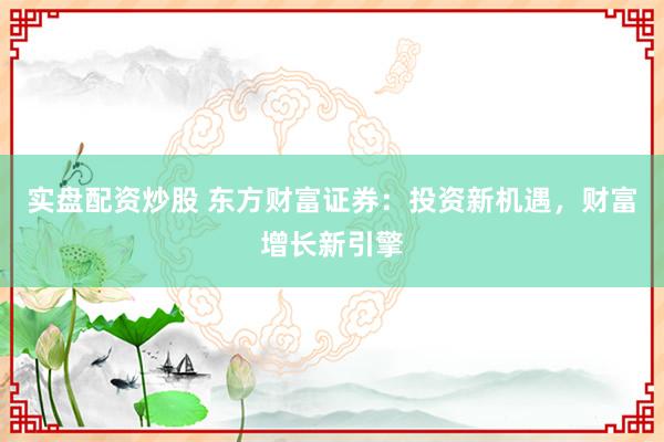 实盘配资炒股 东方财富证券：投资新机遇，财富增长新引擎