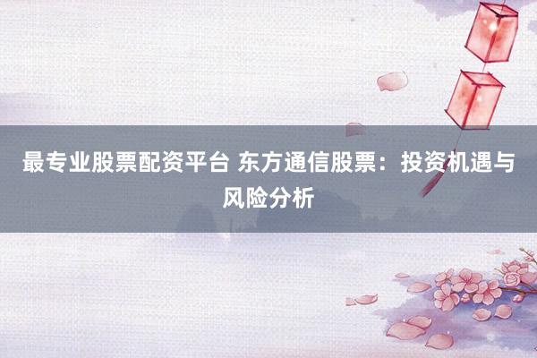 最专业股票配资平台 东方通信股票:投资机遇与风险分析
