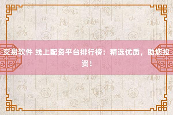 交易软件 线上配资平台排行榜：精选优质，助您投资！
