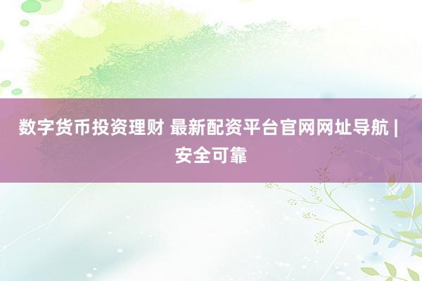 数字货币投资理财 最新配资平台官网网址导航 | 安全可靠