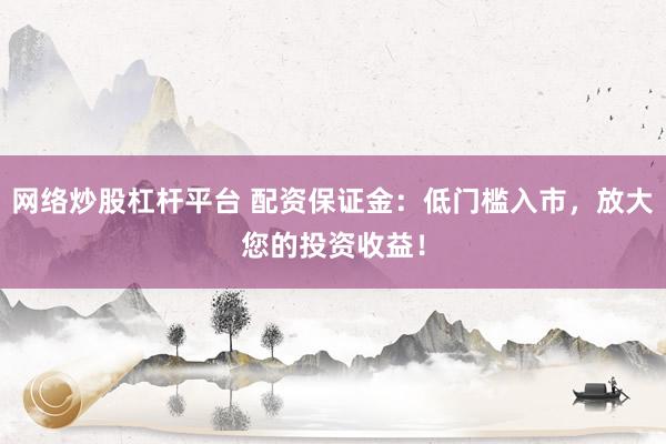 网络炒股杠杆平台 配资保证金：低门槛入市，放大您的投资收益！