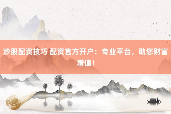 炒股配资技巧 配资官方开户：专业平台，助您财富增值！