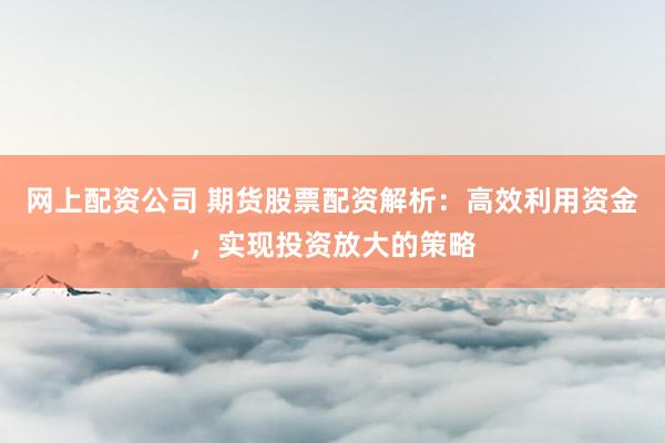 网上配资公司 期货股票配资解析：高效利用资金，实现投资放大的策略
