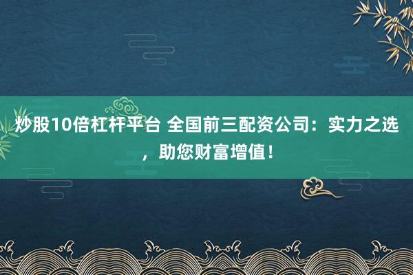 炒股10倍杠杆平台 全国前三配资公司：实力之选，助您财富增值！