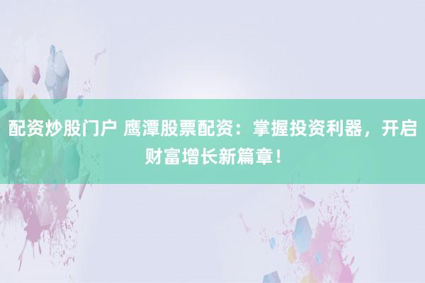 配资炒股门户 鹰潭股票配资:掌握投资利器,开启财富增长新篇章!