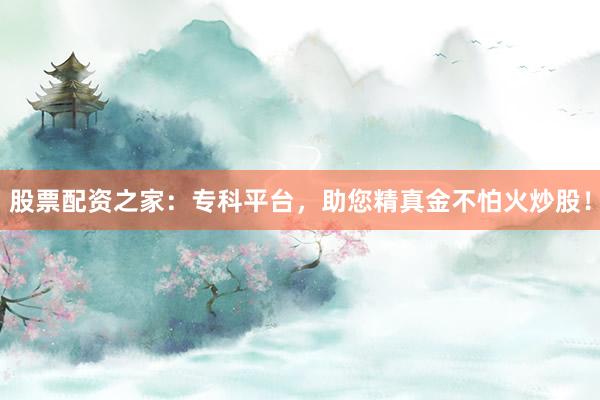 股票配资之家：专科平台，助您精真金不怕火炒股！