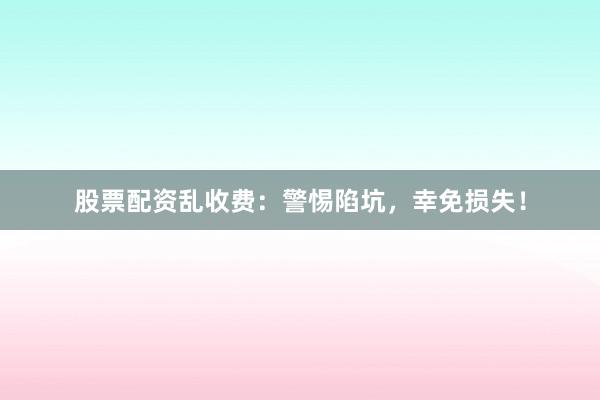 股票配资乱收费：警惕陷坑，幸免损失！
