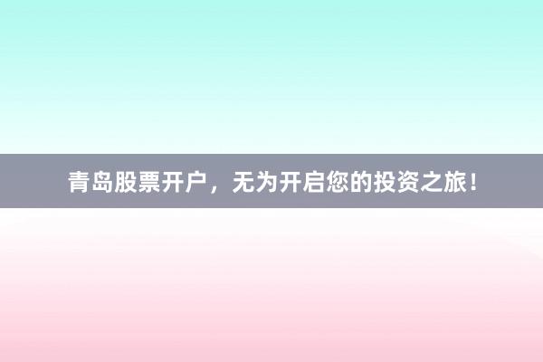 青岛股票开户,无为开启您的投资之旅!