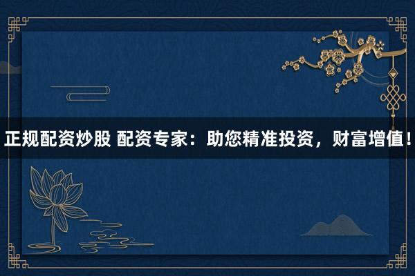 正规配资炒股 配资专家：助您精准投资，财富增值！
