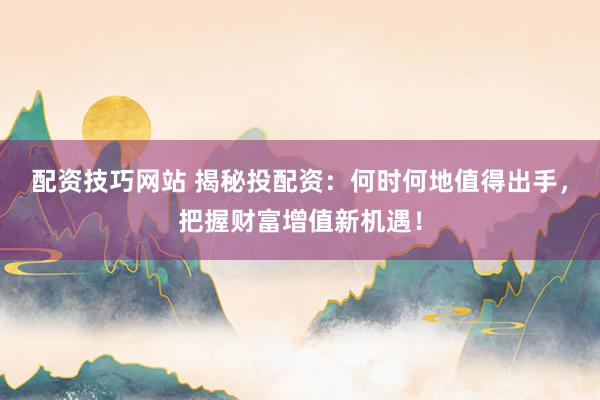 配资技巧网站 揭秘投配资:何时何地值得出手,把握财富增值新机遇!