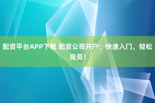 配资平台APP下载 配资公司开户：快速入门，轻松投资！