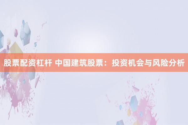 股票配资杠杆 中国建筑股票：投资机会与风险分析
