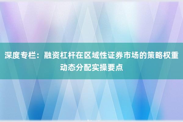深度专栏:融资杠杆在区域性证券市场的策略权重动态分配实操要点