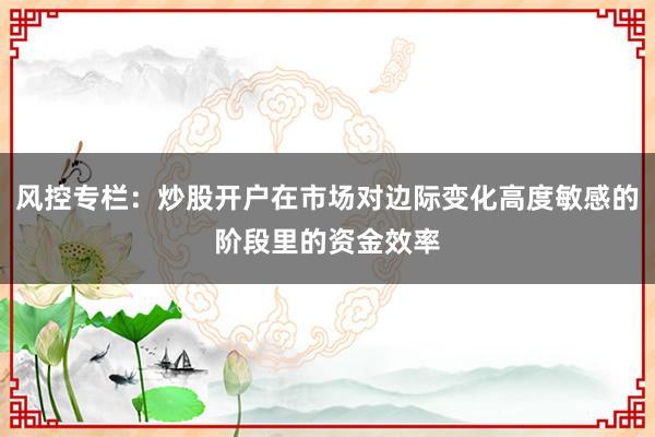 风控专栏:炒股开户在市场对边际变化高度敏感的阶段里的资金效率