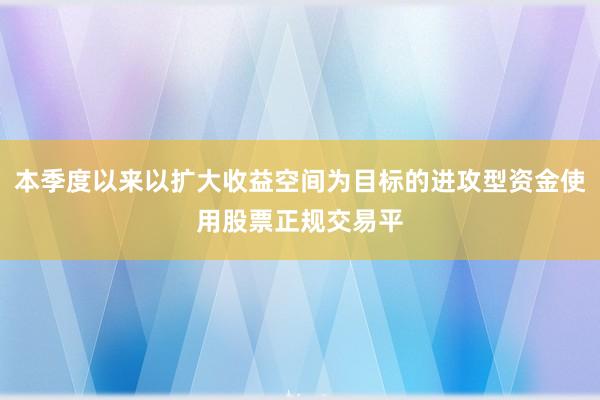 本季度以来以扩大收益空间为目标的进攻型资金使用股票正规交易平