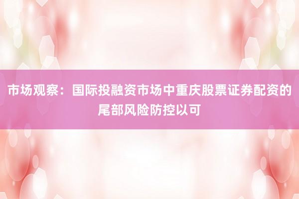 市场观察:国际投融资市场中重庆股票证券配资的尾部风险防控以可