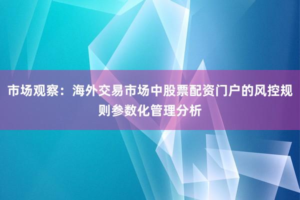 市场观察：海外交易市场中股票配资门户的风控规则参数化管理分析