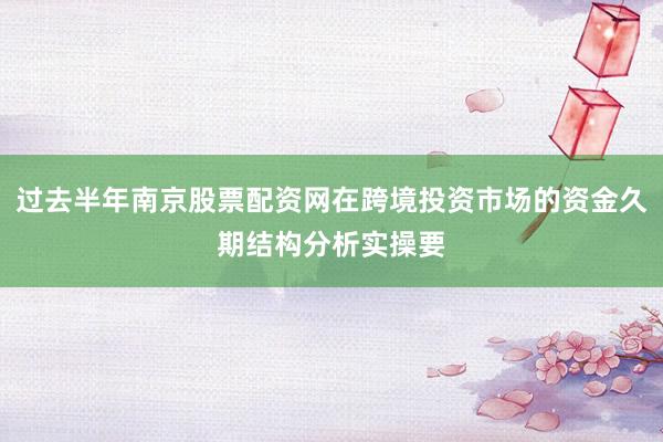 过去半年南京股票配资网在跨境投资市场的资金久期结构分析实操要