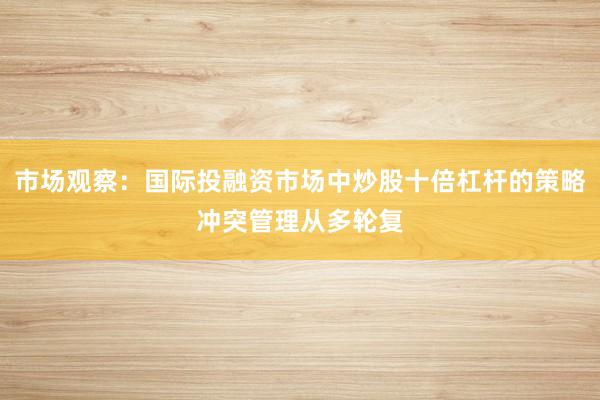 市场观察：国际投融资市场中炒股十倍杠杆的策略冲突管理从多轮复