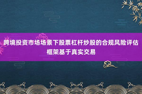 跨境投资市场场景下股票杠杆炒股的合规风险评估框架基于真实交易
