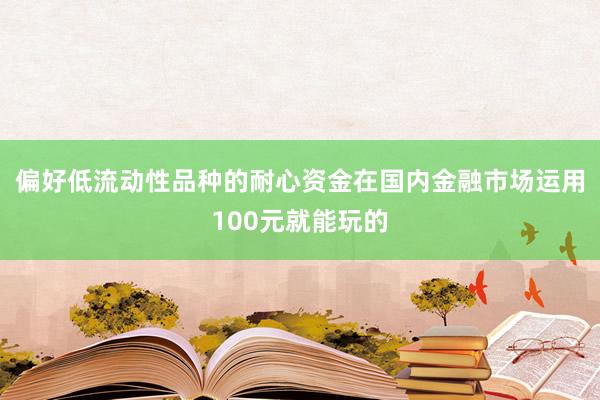 偏好低流动性品种的耐心资金在国内金融市场运用100元就能玩的