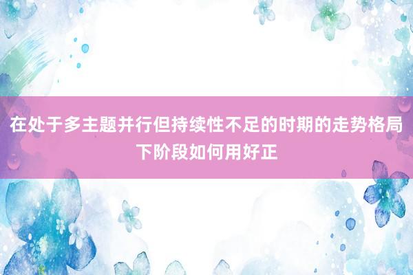 在处于多主题并行但持续性不足的时期的走势格局下阶段如何用好正