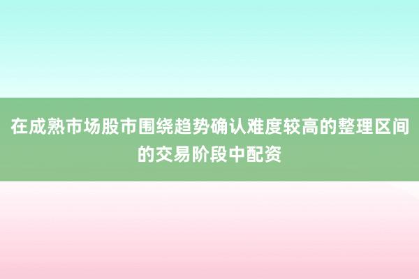 在成熟市场股市围绕趋势确认难度较高的整理区间的交易阶段中配资