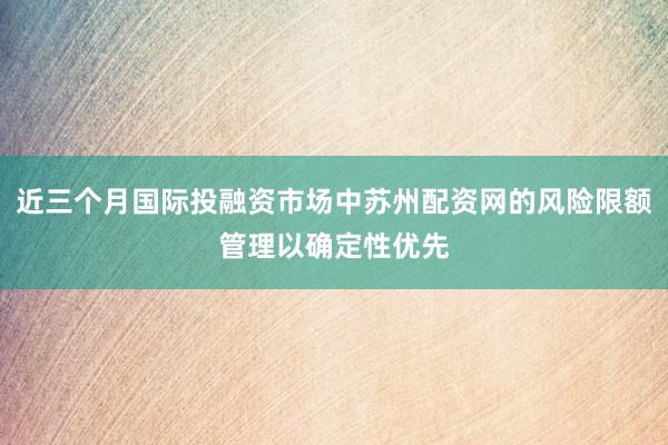 近三个月国际投融资市场中苏州配资网的风险限额管理以确定性优先