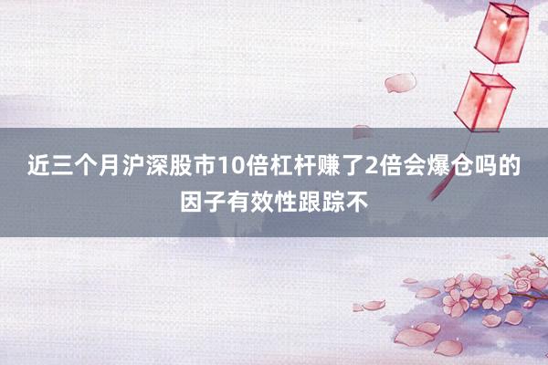近三个月沪深股市10倍杠杆赚了2倍会爆仓吗的因子有效性跟踪不