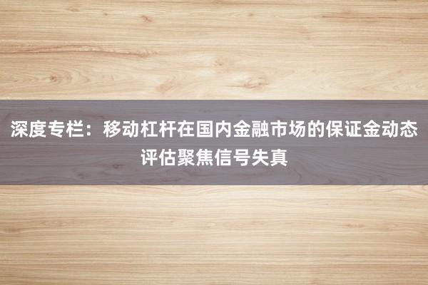 深度专栏：移动杠杆在国内金融市场的保证金动态评估聚焦信号失真