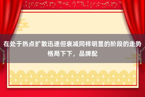 在处于热点扩散迅速但衰减同样明显的阶段的走势格局下下，品牌配