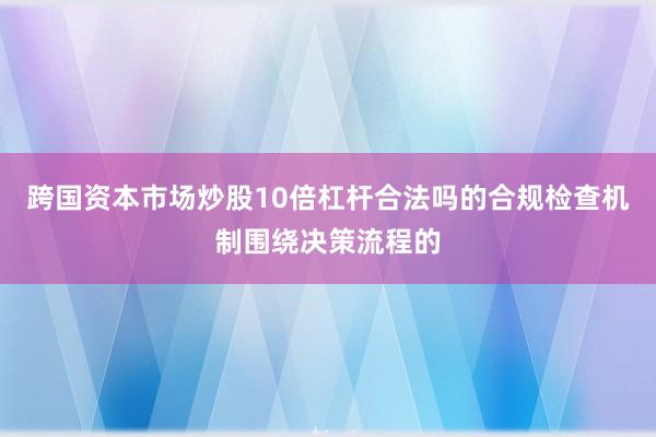 跨国资本市场炒股10倍杠杆合法吗的合规检查机制围绕决策流程的