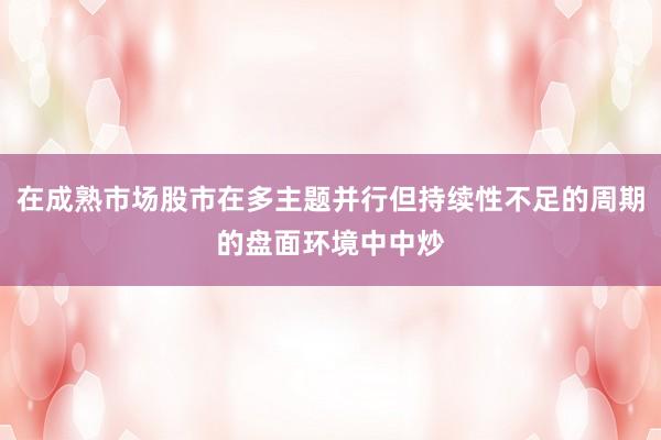 在成熟市场股市在多主题并行但持续性不足的周期的盘面环境中中炒