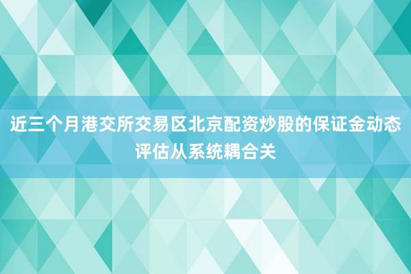 近三个月港交所交易区北京配资炒股的保证金动态评估从系统耦合关