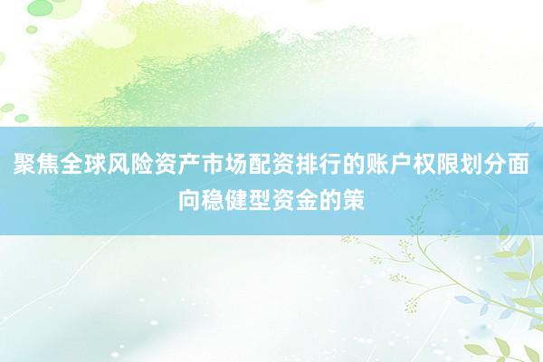 聚焦全球风险资产市场配资排行的账户权限划分面向稳健型资金的策