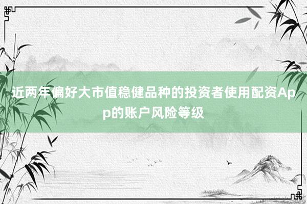 近两年偏好大市值稳健品种的投资者使用配资App的账户风险等级