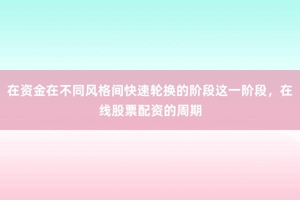 在资金在不同风格间快速轮换的阶段这一阶段,在线股票配资的周期