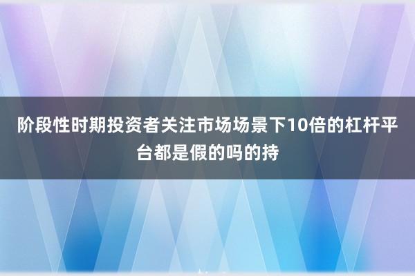 阶段性时期投资者关注市场场景下10倍的杠杆平台都是假的吗的持