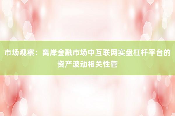 市场观察:离岸金融市场中互联网实盘杠杆平台的资产波动相关性管