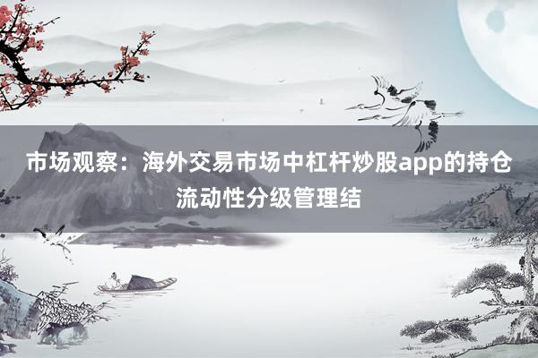市场观察：海外交易市场中杠杆炒股app的持仓流动性分级管理结