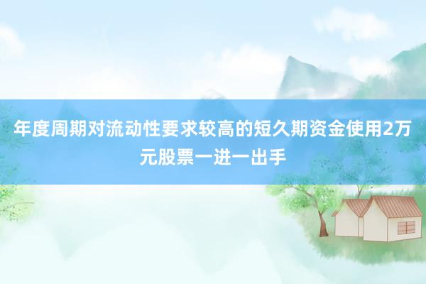 年度周期对流动性要求较高的短久期资金使用2万元股票一进一出手