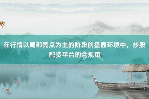 在行情以局部亮点为主的阶段的盘面环境中，炒股配资平台的合规审