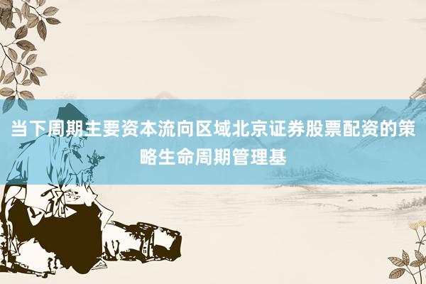 当下周期主要资本流向区域北京证券股票配资的策略生命周期管理基