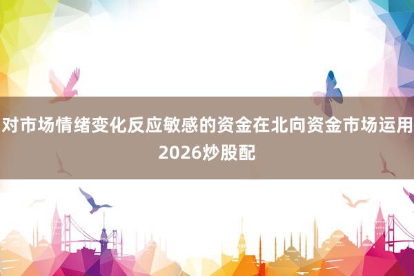 对市场情绪变化反应敏感的资金在北向资金市场运用2026炒股配