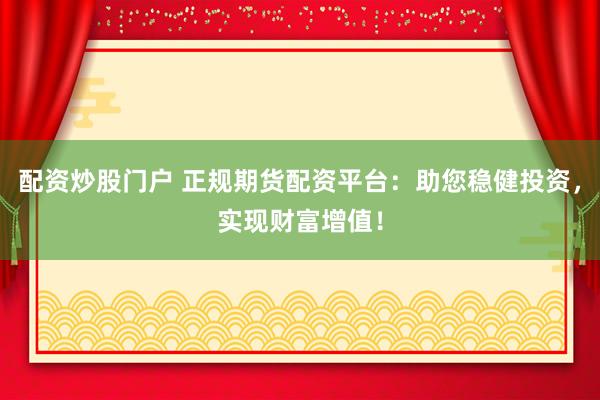 配资炒股门户 正规期货配资平台：助您稳健投资，实现财富增值！
