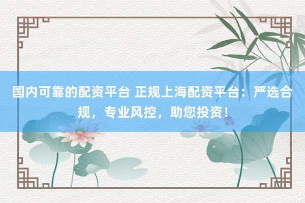 国内可靠的配资平台 正规上海配资平台:严选合规,专业风控,助您投资!