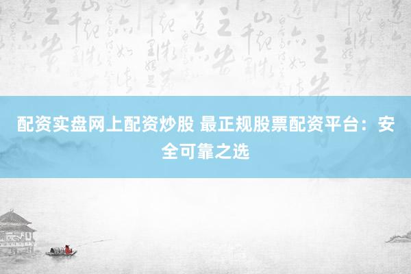 配资实盘网上配资炒股 最正规股票配资平台：安全可靠之选